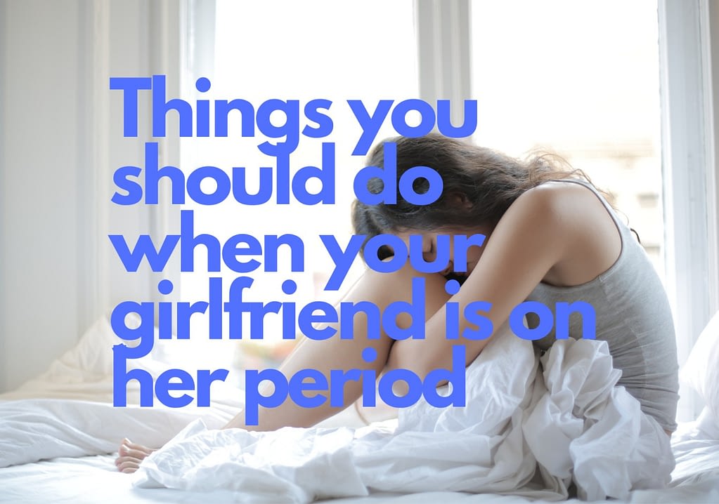 Things You Should Do When Your Girlfriend Is On Her Period 