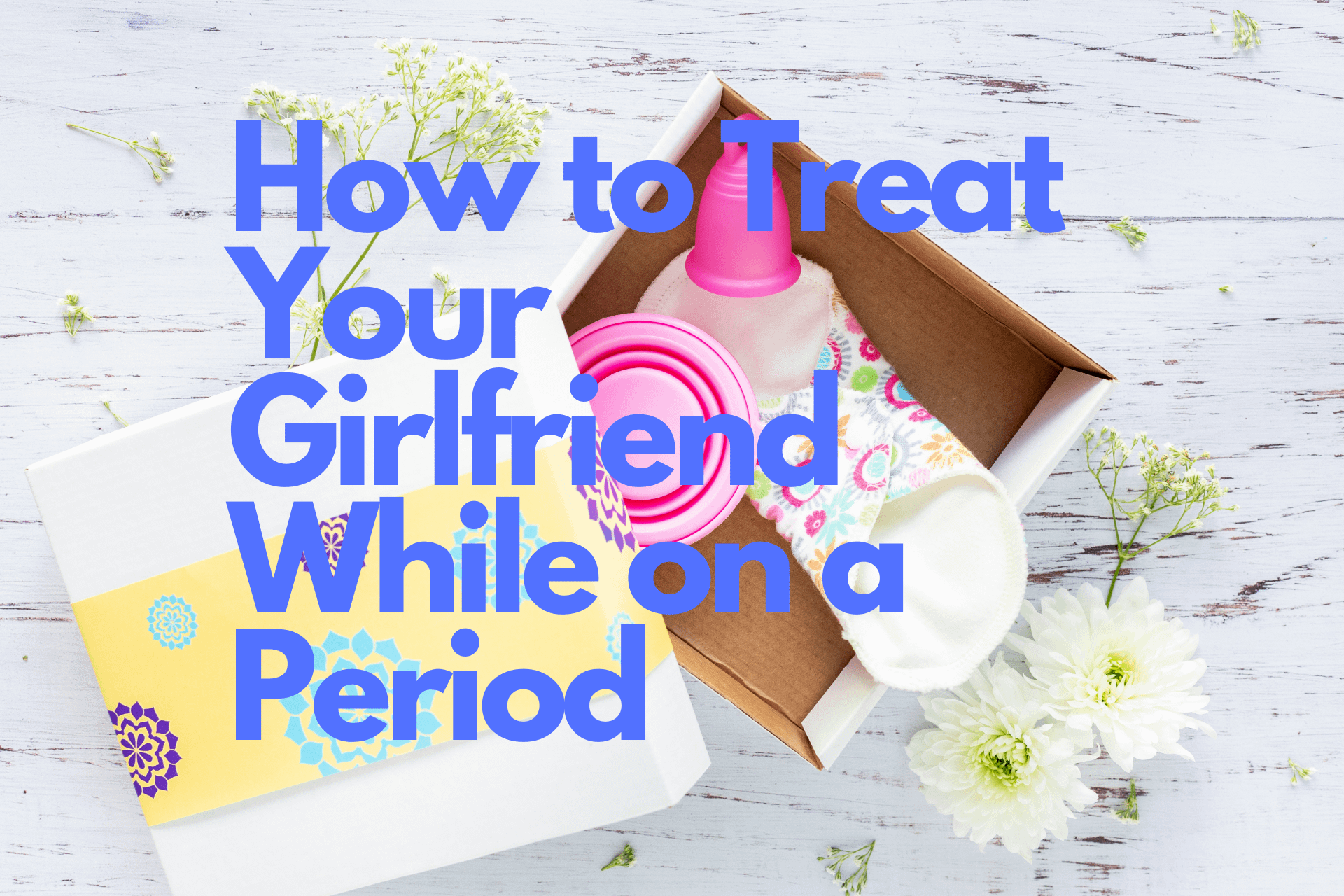 How To Treat Your Girlfriend While On A Period The Best T Ideas For Your Girlfriend